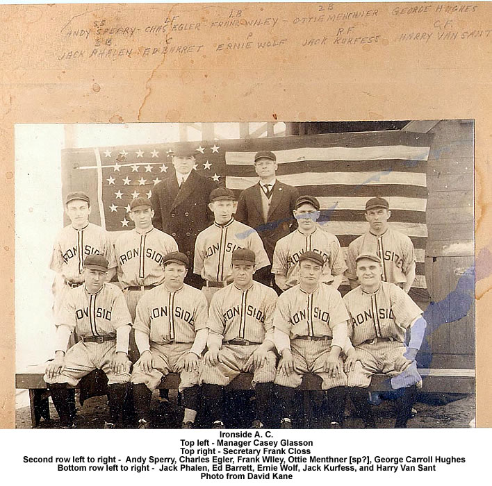 Ironside A. C. Early 1900s
Top left - Manager Casey Glasson
Top right - Secretary Frank Closs
Second row left to right -  Andy Sperry, Charles Egler, Frank WIley, Ottie Menthner [sp?], George Carroll Hughes  
Bottom row left to right -  Jack Phalen, Ed Barrett, Ernie Wolf, Jack Kurfess, and Harry Van Sant
Photo from David Kane

